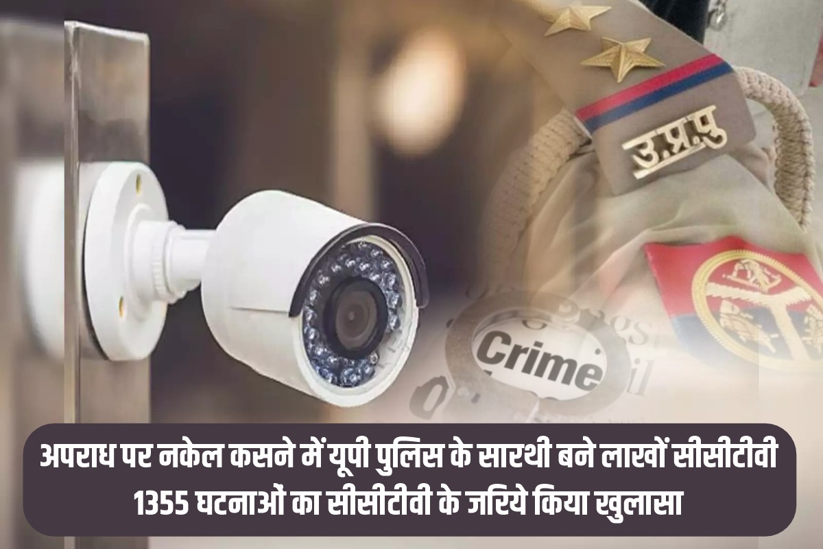 अपराध पर नकेल कसने में यूपी पुलिस के सारथी बने लाखों सीसीटीवी, 1355 घटनाओं का सीसीटीवी के जरिये किया खुलासा 