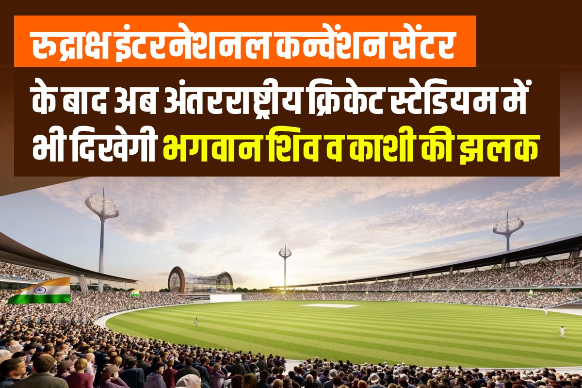 रुद्राक्ष इंटरनेशनल कन्वेंशन सेंटर के बाद अब अंतरराष्ट्रीय क्रिकेट स्टेडियम में भी दिखेगी भगवान शिव व काशी की झलक